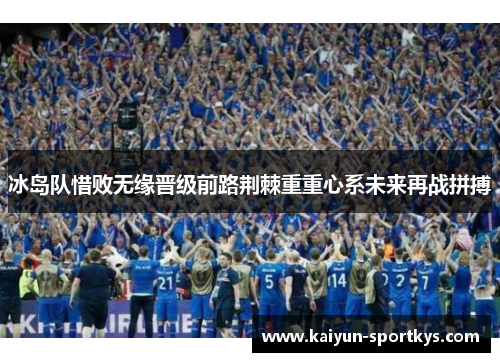 冰岛队惜败无缘晋级前路荆棘重重心系未来再战拼搏