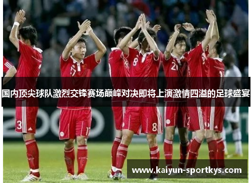 国内顶尖球队激烈交锋赛场巅峰对决即将上演激情四溢的足球盛宴