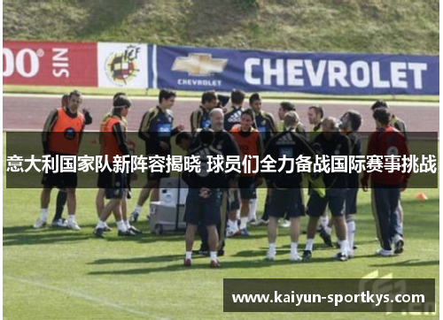 意大利国家队新阵容揭晓 球员们全力备战国际赛事挑战
