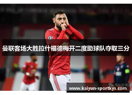曼联客场大胜拉什福德梅开二度助球队夺取三分