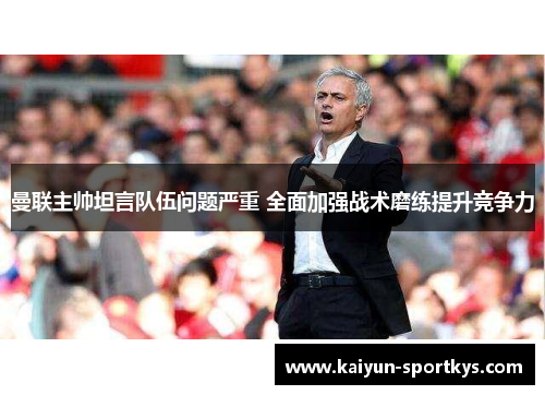 曼联主帅坦言队伍问题严重 全面加强战术磨练提升竞争力