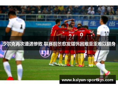 沙尔克再次遭遇惨败 联赛前景愈发堪忧困难重重难以翻身