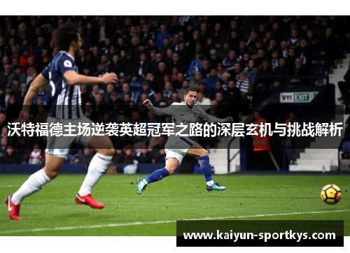 沃特福德主场逆袭英超冠军之路的深层玄机与挑战解析