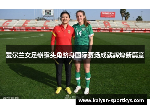 爱尔兰女足崭露头角跻身国际赛场成就辉煌新篇章