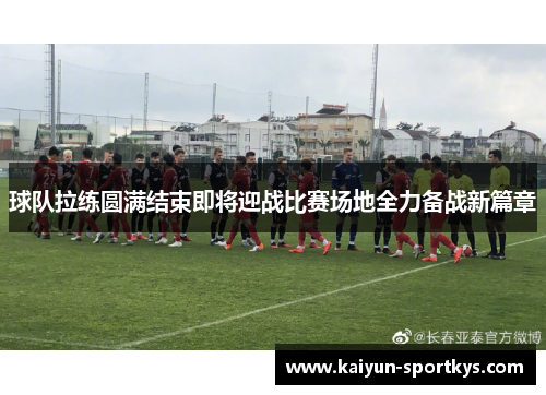 球队拉练圆满结束即将迎战比赛场地全力备战新篇章