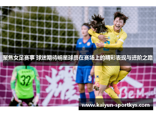 聚焦女足赛事 球迷期待明星球员在赛场上的精彩表现与进阶之路