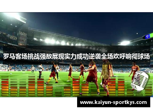 罗马客场挑战强敌展现实力成功逆袭全场欢呼响彻球场