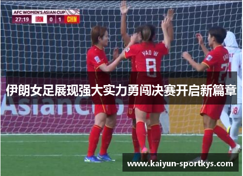 伊朗女足展现强大实力勇闯决赛开启新篇章