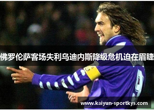 佛罗伦萨客场失利乌迪内斯降级危机迫在眉睫