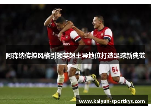 阿森纳传控风格引领英超主导地位打造足球新典范