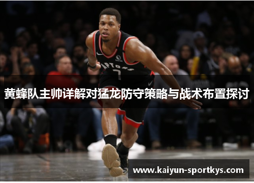 黄蜂队主帅详解对猛龙防守策略与战术布置探讨