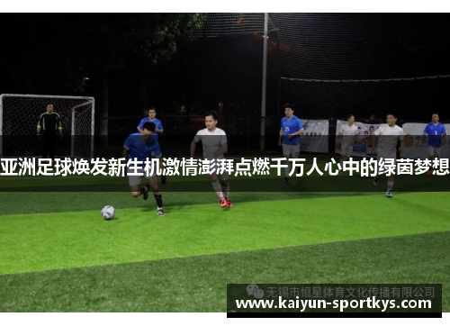 亚洲足球焕发新生机激情澎湃点燃千万人心中的绿茵梦想