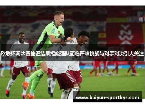 欧联杯淘汰赛抽签结果揭晓强队面临严峻挑战与对手对决引人关注