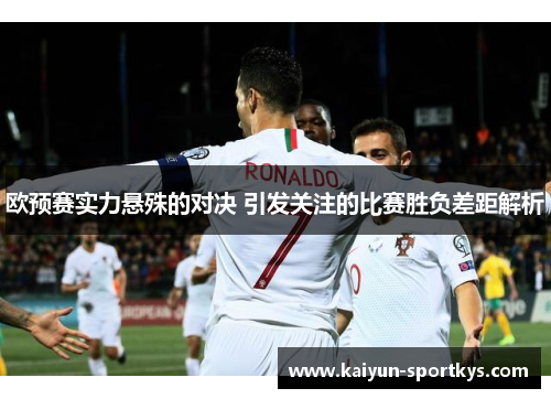 欧预赛实力悬殊的对决 引发关注的比赛胜负差距解析