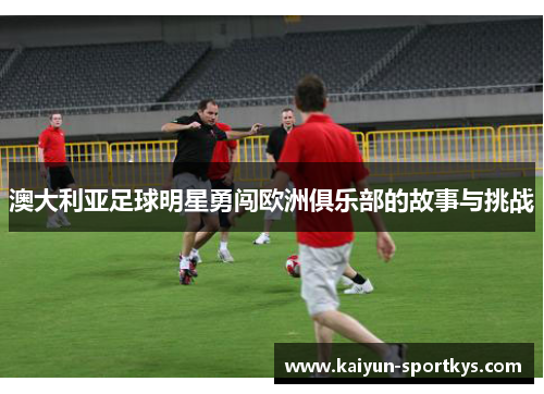 澳大利亚足球明星勇闯欧洲俱乐部的故事与挑战