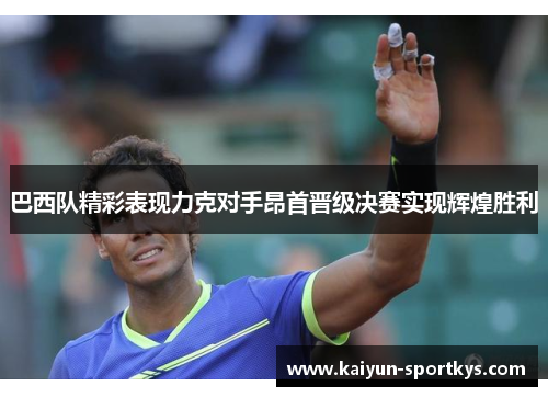 巴西队精彩表现力克对手昂首晋级决赛实现辉煌胜利
