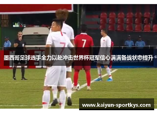 墨西哥足球选手全力以赴冲击世界杯冠军信心满满备战状态提升