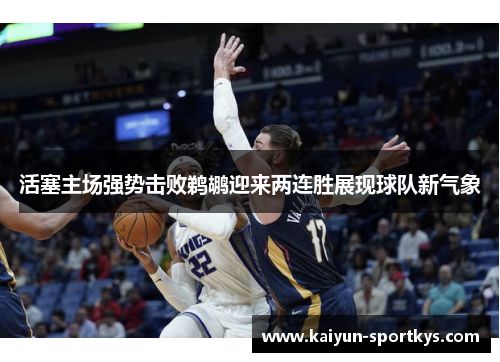 活塞主场强势击败鹈鹕迎来两连胜展现球队新气象