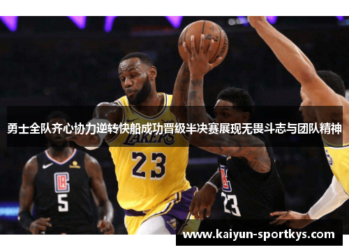 勇士全队齐心协力逆转快船成功晋级半决赛展现无畏斗志与团队精神