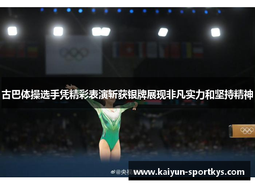 古巴体操选手凭精彩表演斩获银牌展现非凡实力和坚持精神