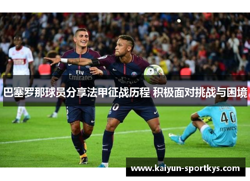巴塞罗那球员分享法甲征战历程 积极面对挑战与困境