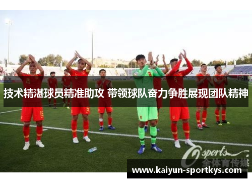 技术精湛球员精准助攻 带领球队奋力争胜展现团队精神