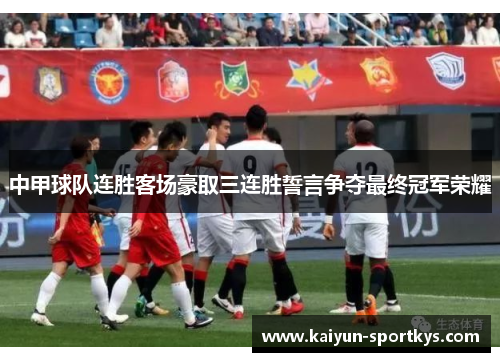 中甲球队连胜客场豪取三连胜誓言争夺最终冠军荣耀