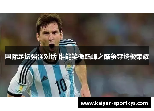 国际足坛强强对话 谁能笑傲巅峰之巅争夺终极荣耀