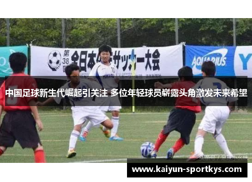中国足球新生代崛起引关注 多位年轻球员崭露头角激发未来希望