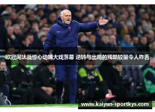 欧冠淘汰战惊心动魄大戏落幕 逆转与出局的残酷较量令人咋舌