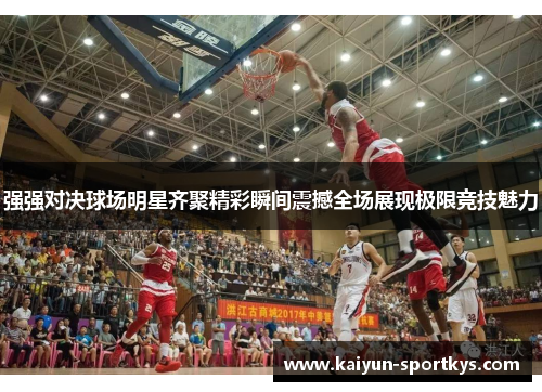 强强对决球场明星齐聚精彩瞬间震撼全场展现极限竞技魅力