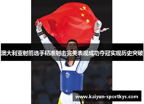 澳大利亚射箭选手精准射击完美表现成功夺冠实现历史突破