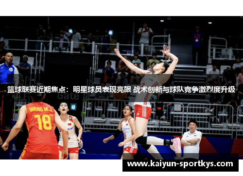 篮球联赛近期焦点:明星球员表现亮眼 战术创新与球队竞争激烈度升级