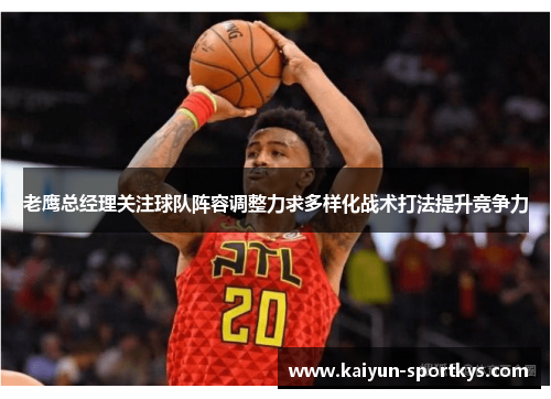 老鹰总经理关注球队阵容调整力求多样化战术打法提升竞争力