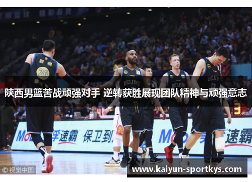 陕西男篮苦战顽强对手 逆转获胜展现团队精神与顽强意志