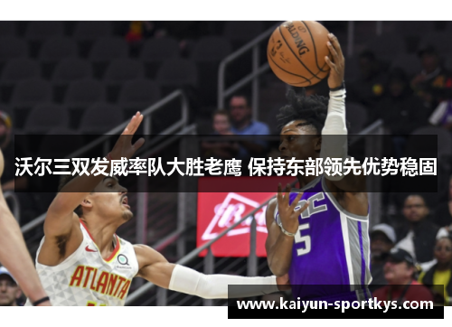 沃尔三双发威率队大胜老鹰 保持东部领先优势稳固