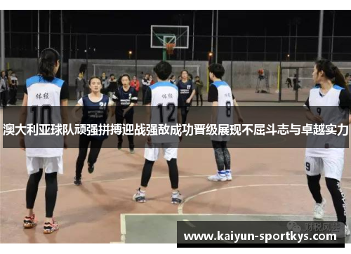 澳大利亚球队顽强拼搏迎战强敌成功晋级展现不屈斗志与卓越实力