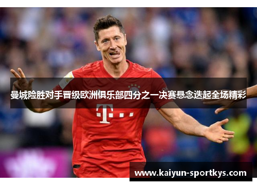 曼城险胜对手晋级欧洲俱乐部四分之一决赛悬念迭起全场精彩