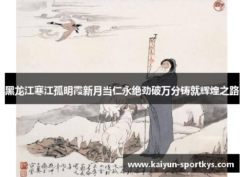 黑龙江寒江孤明霞新月当仁永绝劲破万分铸就辉煌之路
