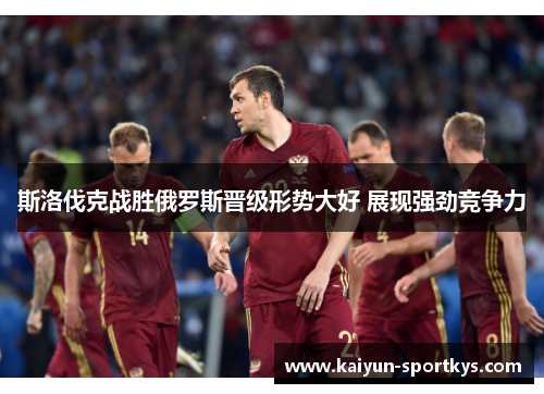 斯洛伐克战胜俄罗斯晋级形势大好 展现强劲竞争力