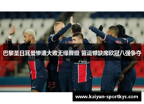 巴黎圣日耳曼惨遭大败无缘晋级 留遗憾缺席欧冠八强争夺