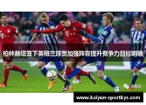 柏林赫塔签下英格兰球员加强阵容提升竞争力目标明确
