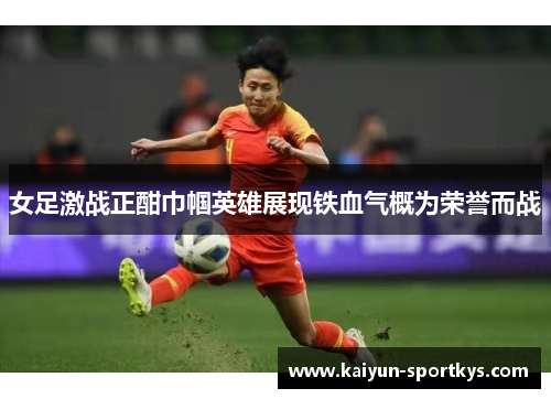 女足激战正酣巾帼英雄展现铁血气概为荣誉而战