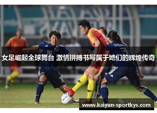 女足崛起全球舞台 激情拼搏书写属于她们的辉煌传奇